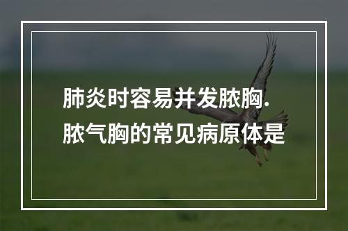 肺炎时容易并发脓胸.脓气胸的常见病原体是