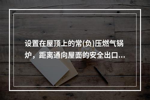 设置在屋顶上的常(负)压燃气锅炉，距离通向屋面的安全出口不小