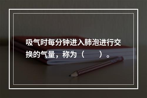 吸气时每分钟进入肺泡进行交换的气量，称为（　　）。