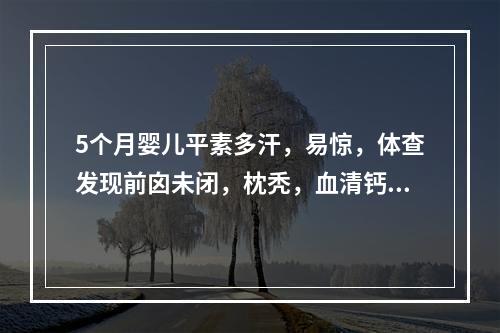 5个月婴儿平素多汗，易惊，体查发现前囟未闭，枕秃，血清钙稍低