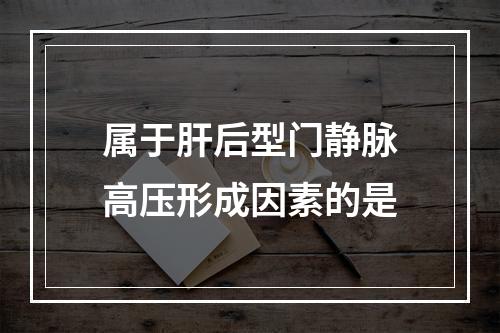 属于肝后型门静脉高压形成因素的是