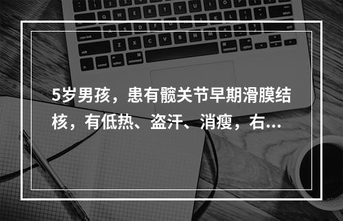 5岁男孩，患有髋关节早期滑膜结核，有低热、盗汗、消瘦，右膝轻