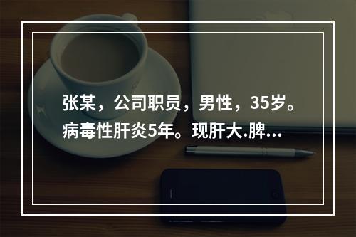 张某，公司职员，男性，35岁。病毒性肝炎5年。现肝大.脾大，