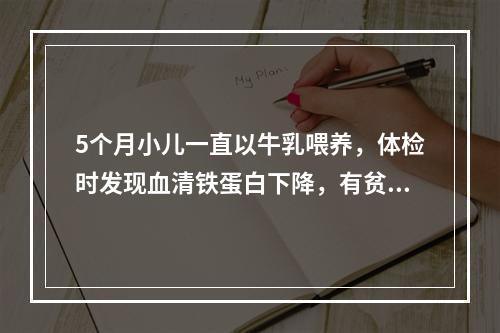 5个月小儿一直以牛乳喂养，体检时发现血清铁蛋白下降，有贫血的