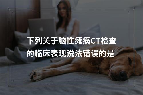 下列关于脑性瘫痪CT检查的临床表现说法错误的是