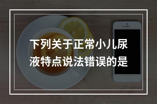 下列关于正常小儿尿液特点说法错误的是