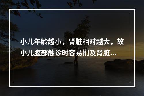 小儿年龄越小，肾脏相对越大，故小儿腹部触诊时容易扪及肾脏的年