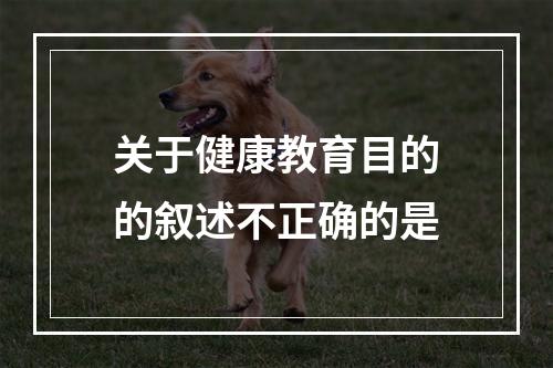 关于健康教育目的的叙述不正确的是