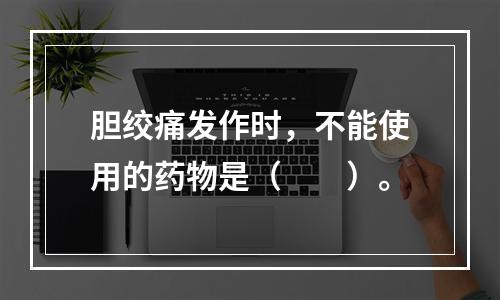 胆绞痛发作时，不能使用的药物是（　　）。