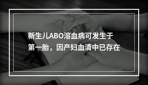 新生儿ABO溶血病可发生于第一胎，因产妇血清中已存在