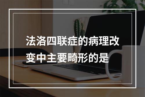 法洛四联症的病理改变中主要畸形的是