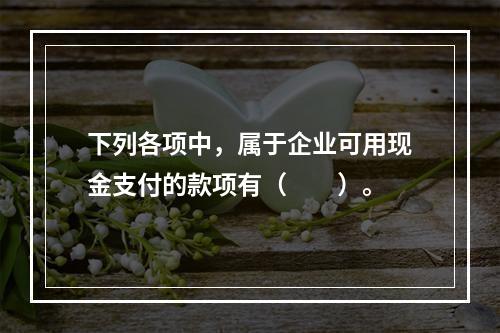 下列各项中，属于企业可用现金支付的款项有（　　）。