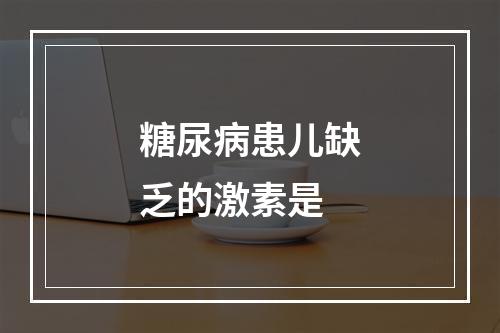 糖尿病患儿缺乏的激素是