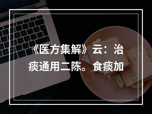 《医方集解》云：治痰通用二陈。食痰加