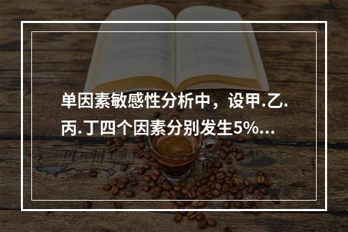 单因素敏感性分析中，设甲.乙.丙.丁四个因素分别发生5%，1