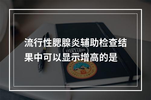 流行性腮腺炎辅助检查结果中可以显示增高的是