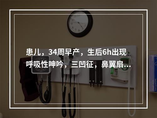 患儿，34周早产，生后6h出现呼吸性呻吟，三凹征，鼻翼扇动，