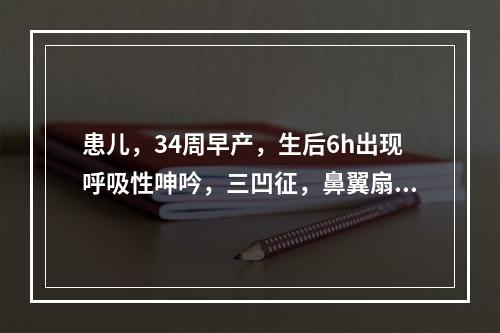 患儿，34周早产，生后6h出现呼吸性呻吟，三凹征，鼻翼扇动，