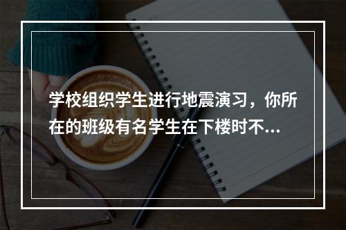 学校组织学生进行地震演习，你所在的班级有名学生在下楼时不小心