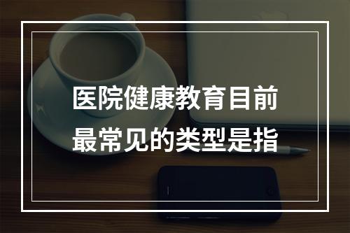 医院健康教育目前最常见的类型是指