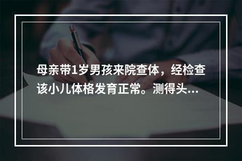 母亲带1岁男孩来院查体，经检查该小儿体格发育正常。测得头围应