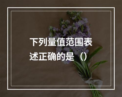 下列量值范围表述正确的是（）