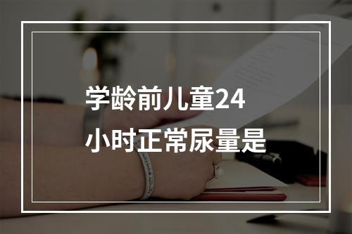 学龄前儿童24小时正常尿量是