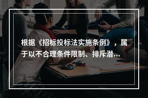 根据《招标投标法实施条例》，属于以不合理条件限制、排斥潜在投