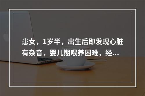 患女，1岁半，出生后即发现心脏有杂音，婴儿期喂养困难，经常咳