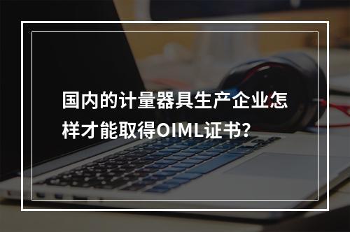 国内的计量器具生产企业怎样才能取得OIML证书？