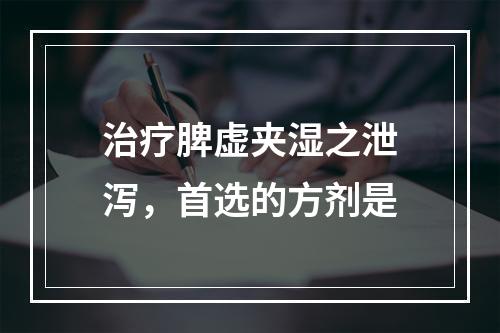 治疗脾虚夹湿之泄泻，首选的方剂是