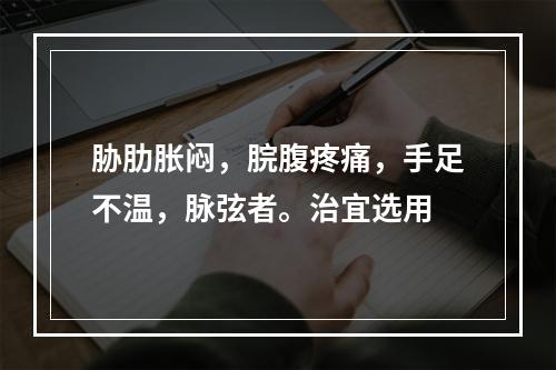 胁肋胀闷，脘腹疼痛，手足不温，脉弦者。治宜选用