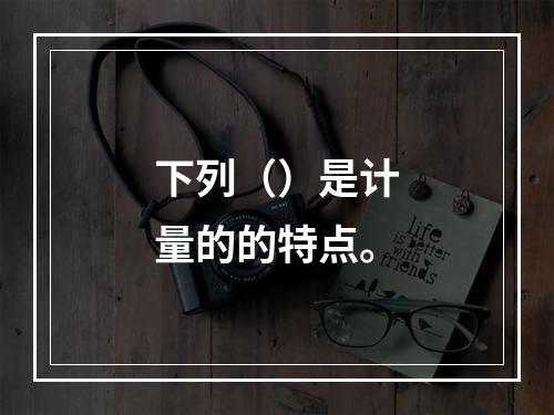 下列（）是计量的的特点。