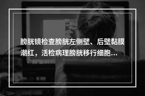 膀胱镜检查膀胱左侧壁、后壁黏膜潮红，活检病理膀胱移行细胞癌，