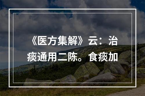 《医方集解》云：治痰通用二陈。食痰加