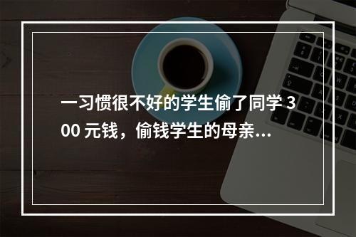 一习惯很不好的学生偷了同学 300 元钱，偷钱学生的母亲跑到