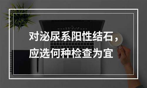 对泌尿系阳性结石，应选何种检查为宜