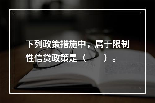 下列政策措施中，属于限制性信贷政策是（　　）。