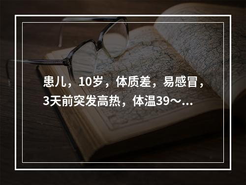 患儿，10岁，体质差，易感冒，3天前突发高热，体温39～40