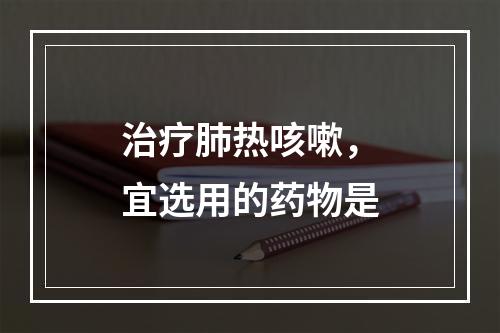 治疗肺热咳嗽，宜选用的药物是