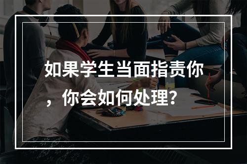 如果学生当面指责你，你会如何处理？