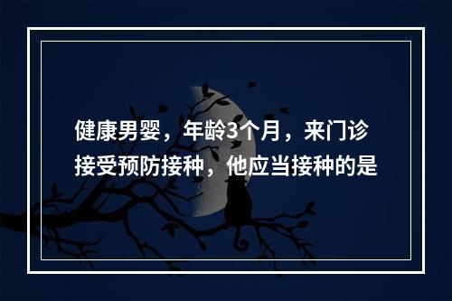 健康男婴，年龄3个月，来门诊接受预防接种，他应当接种的是