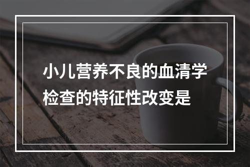 小儿营养不良的血清学检查的特征性改变是