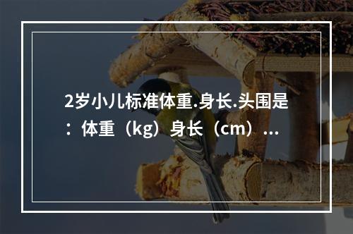 2岁小儿标准体重.身长.头围是：体重（kg）身长（cm）头围