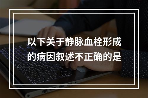 以下关于静脉血栓形成的病因叙述不正确的是