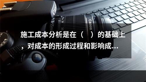 施工成本分析是在（　）的基础上，对成本的形成过程和影响成本升