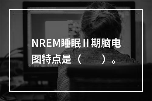 NREM睡眠Ⅱ期脑电图特点是（　　）。