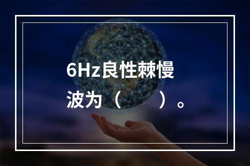 6Hz良性棘慢波为（　　）。