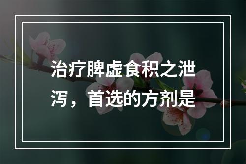 治疗脾虚食积之泄泻，首选的方剂是