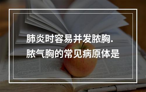 肺炎时容易并发脓胸.脓气胸的常见病原体是